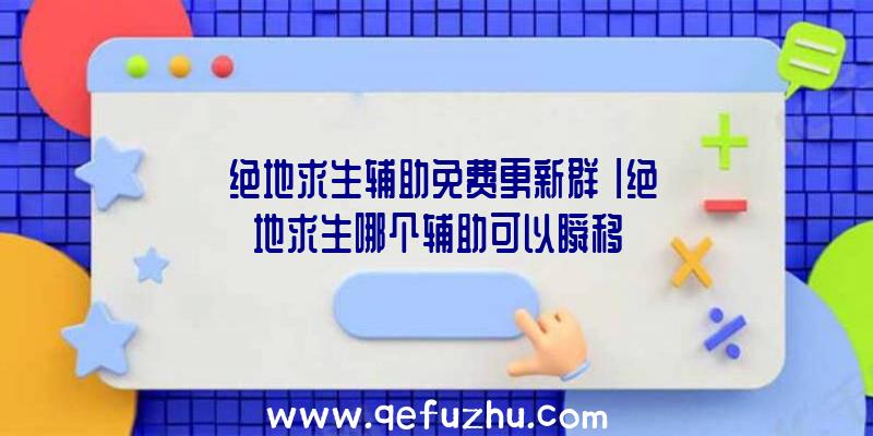 「绝地求生辅助免费更新群」|绝地求生哪个辅助可以瞬移